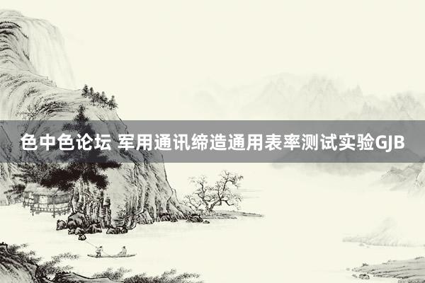 色中色论坛 军用通讯缔造通用表率测试实验GJB