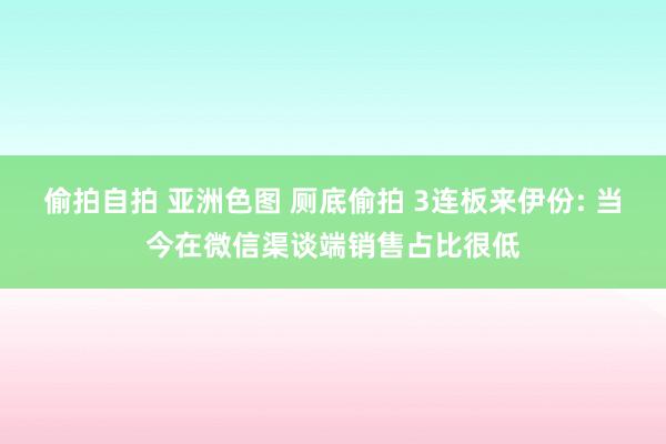 偷拍自拍 亚洲色图 厕底偷拍 3连板来伊份: 当今在微信渠谈端销售占比很低