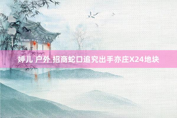婷儿 户外 招商蛇口追究出手亦庄X24地块