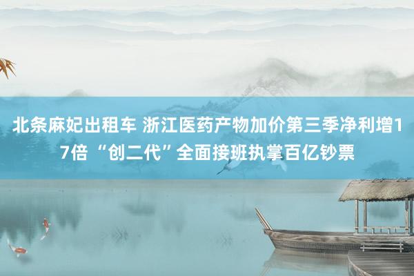 北条麻妃出租车 浙江医药产物加价第三季净利增17倍 “创二代”全面接班执掌百亿钞票