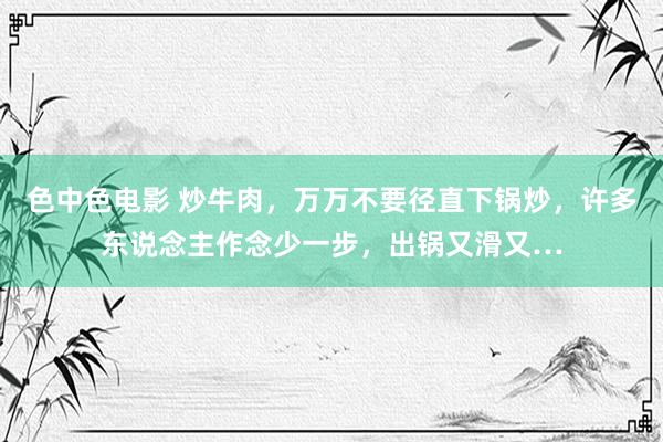 色中色电影 炒牛肉，万万不要径直下锅炒，许多东说念主作念少一步，出锅又滑又…