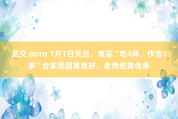 足交 porn 1月1日元旦，难忘“吃4样，作念1事”合家团圆寓意好，老传统需传承