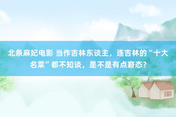 北条麻妃电影 当作吉林东谈主，连吉林的“十大名菜”都不知谈，是不是有点窘态？