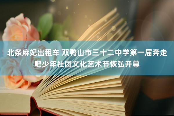 北条麻妃出租车 双鸭山市三十二中学第一届奔走吧少年社团文化艺术节恢弘开幕