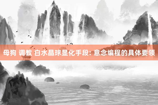 母狗 调教 白水晶球显化手段: 意念编程的具体要领