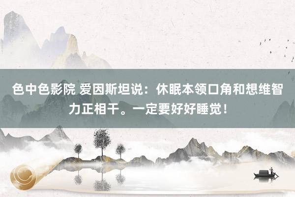 色中色影院 爱因斯坦说：休眠本领口角和想维智力正相干。一定要好好睡觉！