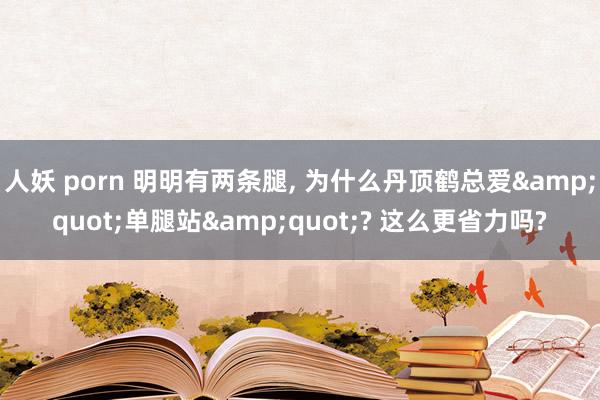 人妖 porn 明明有两条腿， 为什么丹顶鹤总爱&quot;单腿站&quot;? 这么更省力吗?