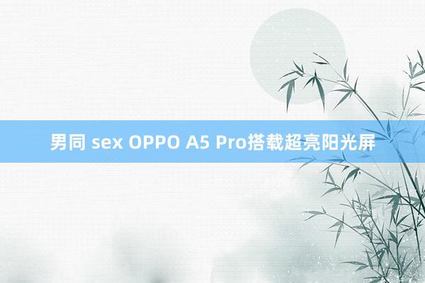 男同 sex OPPO A5 Pro搭载超亮阳光屏