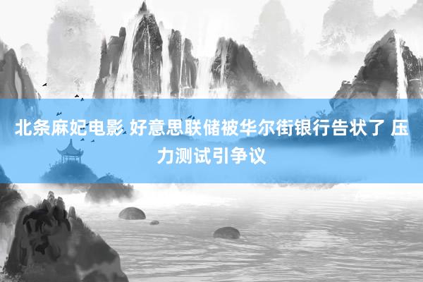 北条麻妃电影 好意思联储被华尔街银行告状了 压力测试引争议