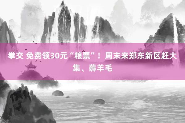 拳交 免费领30元“粮票”！周末来郑东新区赶大集、薅羊毛