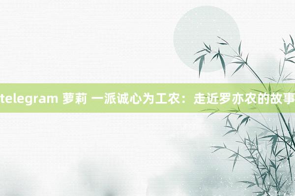 telegram 萝莉 一派诚心为工农：走近罗亦农的故事