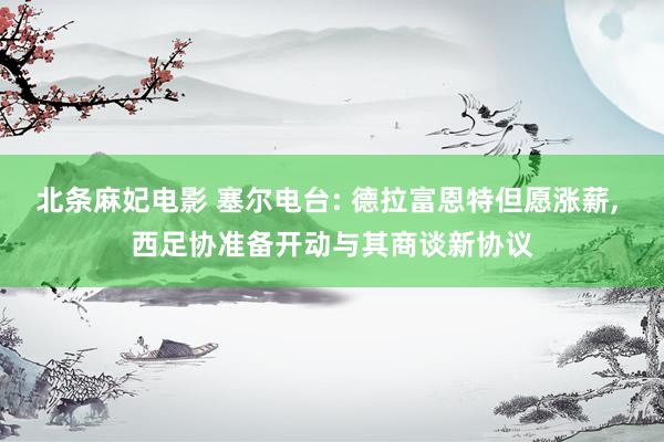 北条麻妃电影 塞尔电台: 德拉富恩特但愿涨薪， 西足协准备开动与其商谈新协议