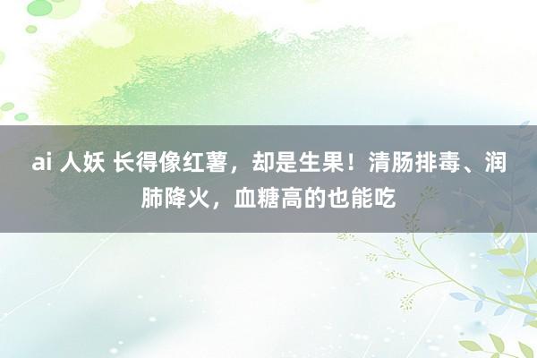ai 人妖 长得像红薯，却是生果！清肠排毒、润肺降火，血糖高的也能吃