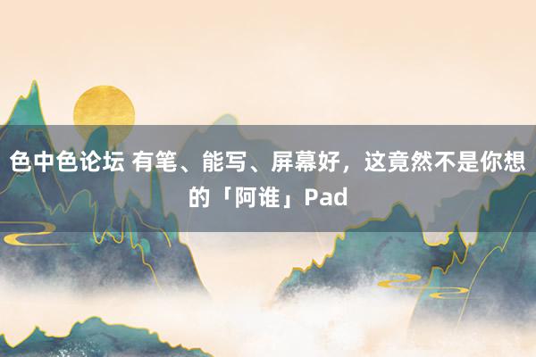 色中色论坛 有笔、能写、屏幕好，这竟然不是你想的「阿谁」Pad