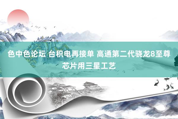 色中色论坛 台积电再接单 高通第二代骁龙8至尊芯片用三星工艺