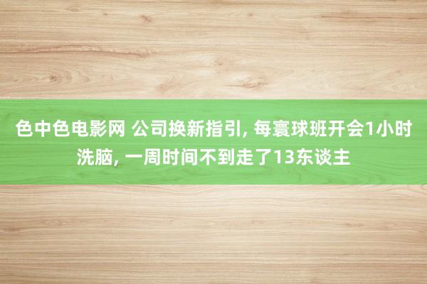 色中色电影网 公司换新指引， 每寰球班开会1小时洗脑， 一周时间不到走了13东谈主