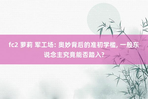fc2 萝莉 军工场: 奥妙背后的准初学槛， 一般东说念主究竟能否踏入?