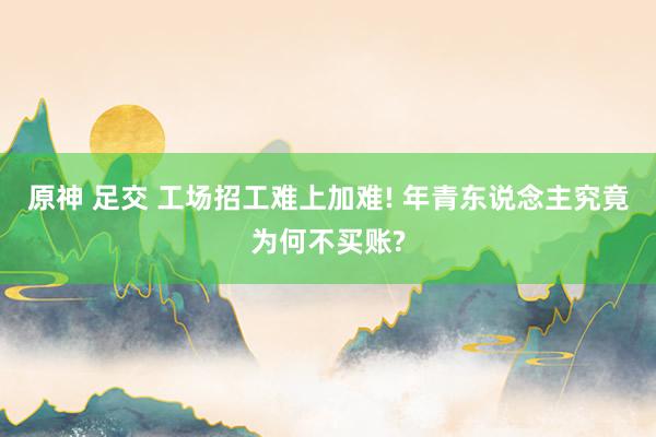 原神 足交 工场招工难上加难! 年青东说念主究竟为何不买账?