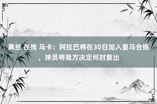 黑丝 在线 马卡：阿拉巴将在30日加入皇马合练，球员将我方决定何时复出