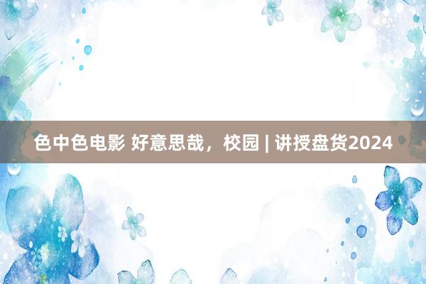 色中色电影 好意思哉，校园 | 讲授盘货2024