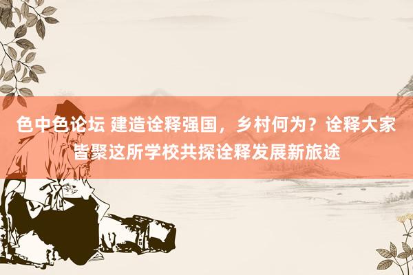色中色论坛 建造诠释强国，乡村何为？诠释大家皆聚这所学校共探诠释发展新旅途