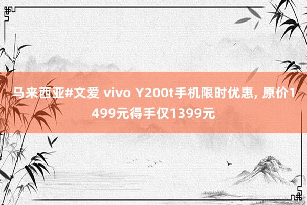 马来西亚#文爱 vivo Y200t手机限时优惠， 原价1499元得手仅1399元