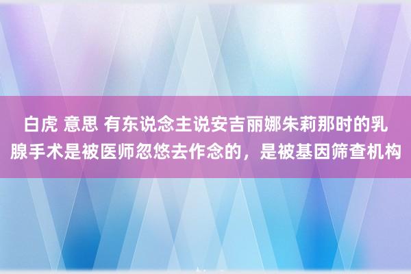 白虎 意思 有东说念主说安吉丽娜朱莉那时的乳腺手术是被医师忽悠去作念的，是被基因筛查机构