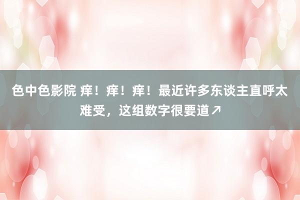 色中色影院 痒！痒！痒！最近许多东谈主直呼太难受，这组数字很要道↗
