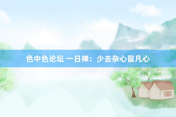 色中色论坛 一日禅：少去杂心留凡心
