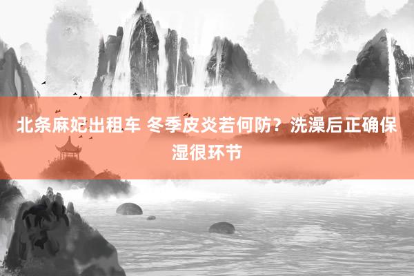 北条麻妃出租车 冬季皮炎若何防？洗澡后正确保湿很环节