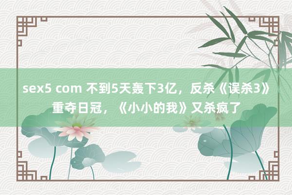 sex5 com 不到5天轰下3亿，反杀《误杀3》重夺日冠，《小小的我》又杀疯了
