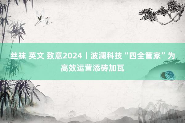 丝袜 英文 致意2024丨波澜科技“四全管家”为高效运营添砖加瓦