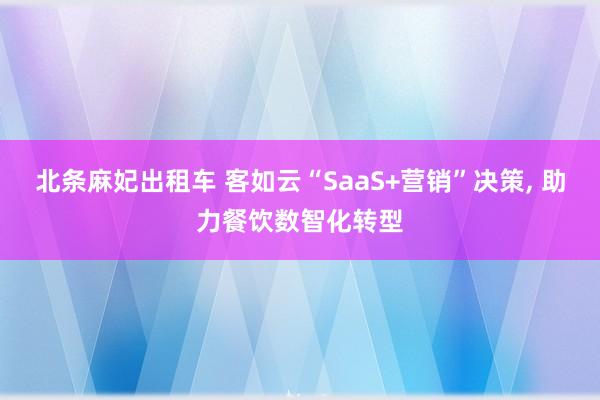 北条麻妃出租车 客如云“SaaS+营销”决策， 助力餐饮数智化转型