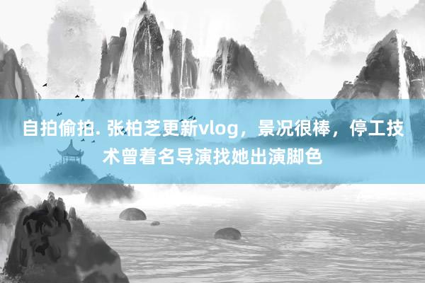 自拍偷拍. 张柏芝更新vlog，景况很棒，停工技术曾着名导演找她出演脚色