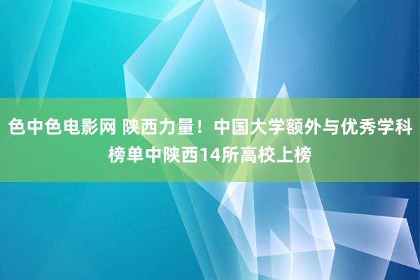 色中色电影网 陕西力量！中国大学额外与优秀学科榜单中陕西14所高校上榜