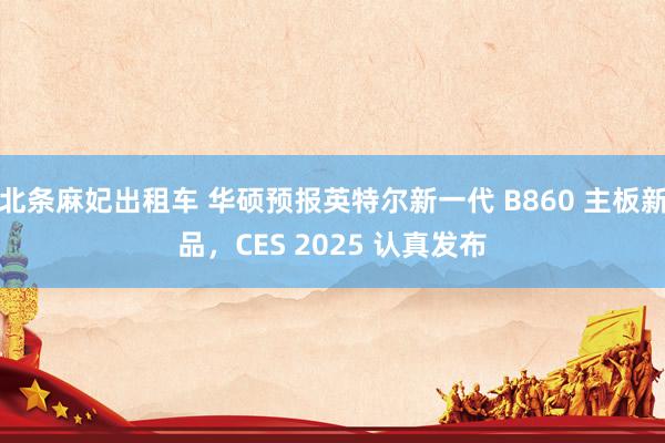北条麻妃出租车 华硕预报英特尔新一代 B860 主板新品，CES 2025 认真发布