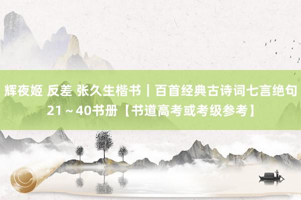辉夜姬 反差 张久生楷书｜百首经典古诗词七言绝句21～40书册【书道高考或考级参考】