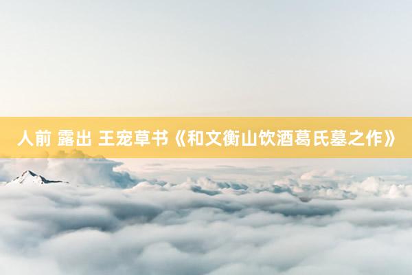 人前 露出 王宠草书《和文衡山饮酒葛氏墓之作》
