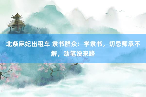 北条麻妃出租车 隶书群众：学隶书，切忌师承不解，动笔没来路