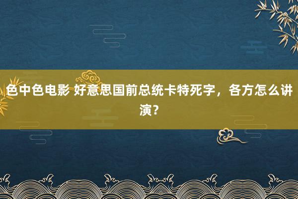 色中色电影 好意思国前总统卡特死字，各方怎么讲演？