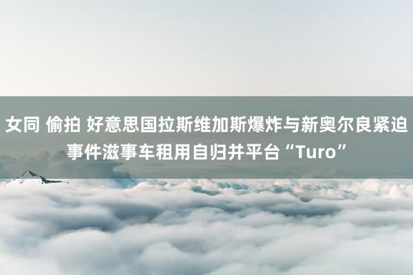 女同 偷拍 好意思国拉斯维加斯爆炸与新奥尔良紧迫事件滋事车租用自归并平台“Turo”