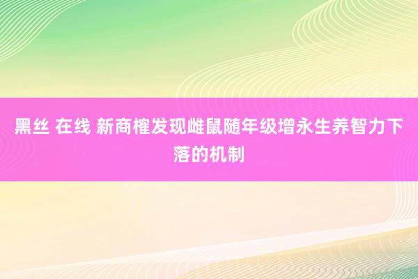 黑丝 在线 新商榷发现雌鼠随年级增永生养智力下落的机制