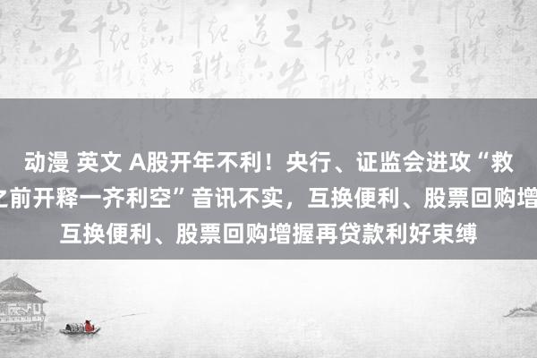 动漫 英文 A股开年不利！央行、证监会进攻“救场”，“1月15号之前开释一齐利空”音讯不实，互换便利、股票回购增握再贷款利好束缚