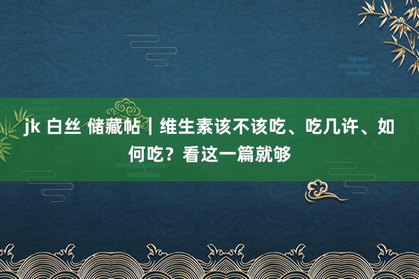 jk 白丝 储藏帖｜维生素该不该吃、吃几许、如何吃？看这一篇就够