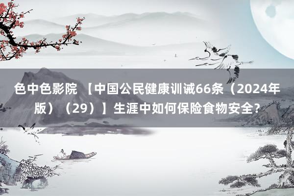 色中色影院 【中国公民健康训诫66条（2024年版）（29）】生涯中如何保险食物安全？