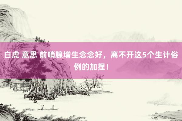 白虎 意思 前哨腺增生念念好，离不开这5个生计俗例的加捏！