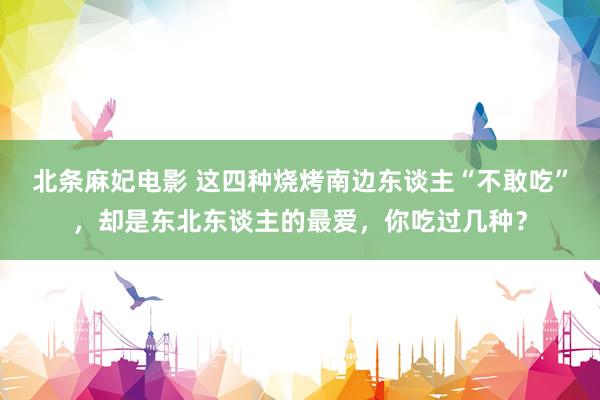 北条麻妃电影 这四种烧烤南边东谈主“不敢吃”，却是东北东谈主的最爱，你吃过几种？