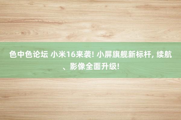 色中色论坛 小米16来袭! 小屏旗舰新标杆， 续航、影像全面升级!