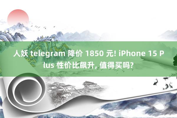 人妖 telegram 降价 1850 元! iPhone 15 Plus 性价比飙升， 值得买吗?