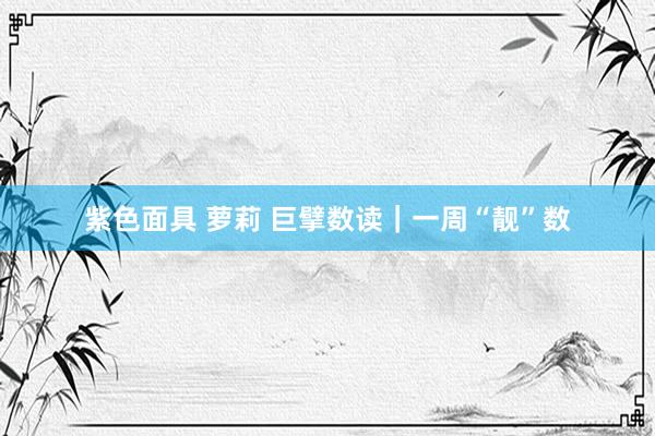 紫色面具 萝莉 巨擘数读｜一周“靓”数